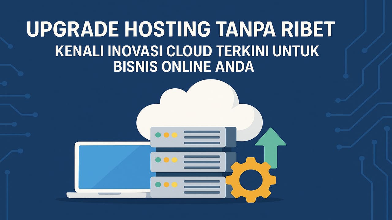 Upgrade Hosting Tanpa Ribet Kenali Inovasi Cloud Terkini untuk Bisnis Online Anda