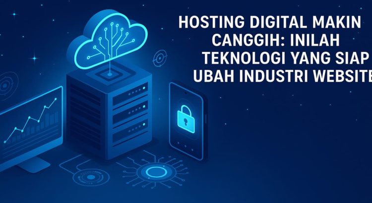 Hosting Digital Makin Canggih Inilah Teknologi yang Siap Ubah Industri Website